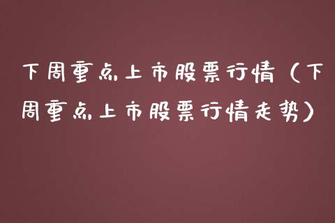 下周重点上市股票行情（下周重点上市股票行情走势）_https://www.kuaijiepai.net_国际股建_第1张
