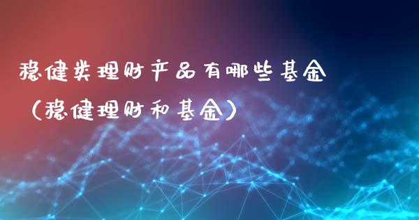 稳健类理财产品有哪些基金（稳健理财和基金）_https://www.kuaijiepai.net_投资理财_第1张