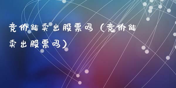 竞价能卖出股票吗（竞价能卖出股票吗）_https://www.kuaijiepai.net_国际股建_第1张