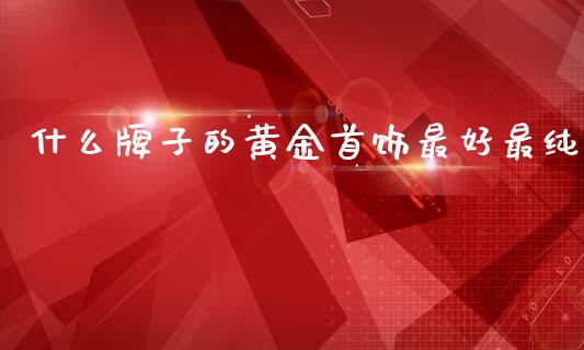 什么牌子的黄金首饰最好最纯_https://www.kuaijiepai.net_国际期货_第1张