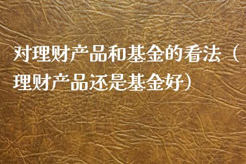 对理财产品和基金的看法（理财产品还是基金好）_https://www.kuaijiepai.net_期货理财_第1张