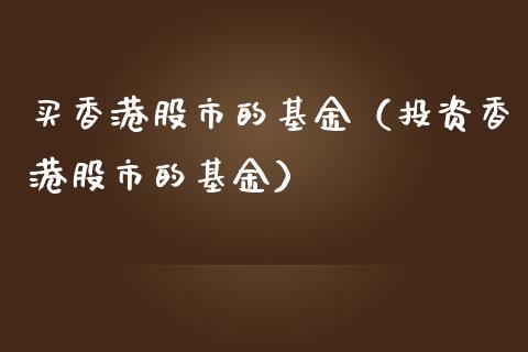 买香港股市的基金（投资香港股市的基金）_https://www.kuaijiepai.net_投资理财_第1张