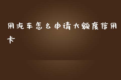 用汽车怎么申请大额度信用卡_https://www.kuaijiepai.net_期货在线_第1张