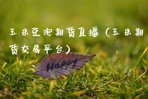 玉米豆泡期货直播（玉米期货交易平台）_https://www.kuaijiepai.net_期货在线_第1张