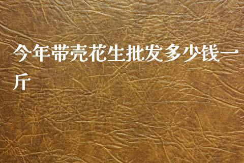 今年带壳花生批发多少钱一斤_https://www.kuaijiepai.net_期货资讯_第1张