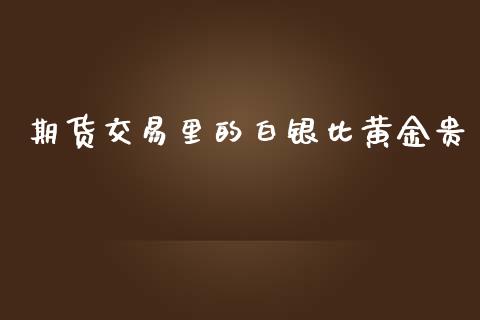 期货交易里的白银比黄金贵_https://www.kuaijiepai.net_期货资讯_第1张