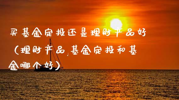 买基金定投还是理财产品好（理财产品,基金定投和基金哪个好）_https://www.kuaijiepai.net_投资理财_第1张