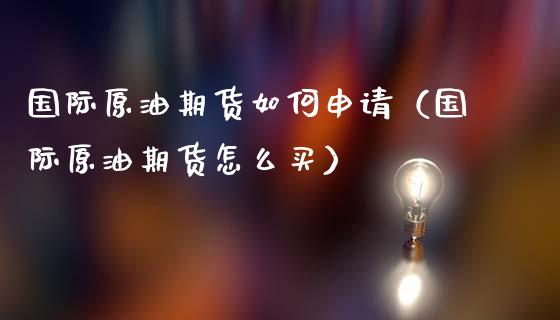 国际原油期货如何申请（国际原油期货怎么买）_https://www.kuaijiepai.net_国际期货_第1张