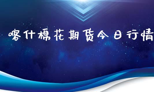 喀什棉花期货今日行情_https://www.kuaijiepai.net_期货在线_第1张