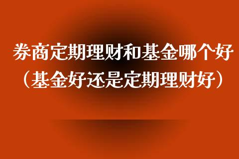 券商定期理财和基金哪个好（基金好还是定期理财好）_https://www.kuaijiepai.net_投资理财_第1张