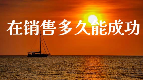 在销售多久能成功_https://www.kuaijiepai.net_投资理财_第1张
