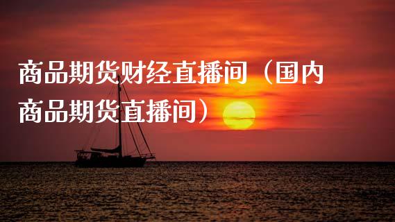 商品期货财经直播间（国内商品期货直播间）_https://www.kuaijiepai.net_期货在线_第1张