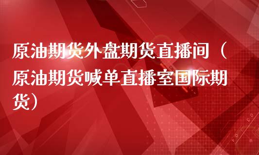 原油期货外盘期货直播间（原油期货喊单直播室国际期货）_https://www.kuaijiepai.net_期货在线_第1张
