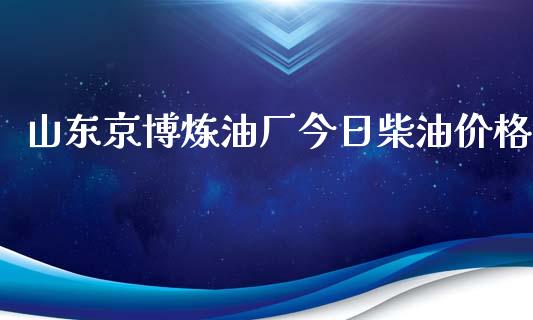山东京博炼油厂今日柴油价格_https://www.kuaijiepai.net_期货在线_第1张