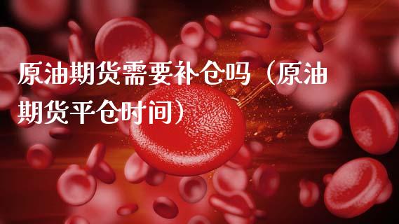 原油期货需要补仓吗（原油期货平仓时间）_https://www.kuaijiepai.net_期货资讯_第1张
