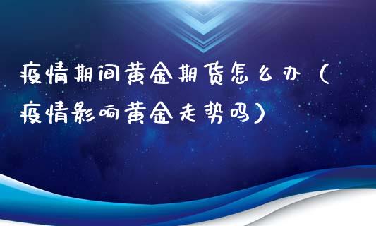 疫情期间黄金期货怎么办（疫情影响黄金走势吗）_https://www.kuaijiepai.net_国际期货_第1张