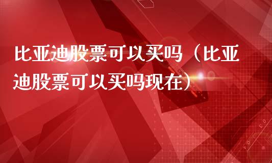 比亚迪股票可以买吗（比亚迪股票可以买吗现在）_https://www.kuaijiepai.net_国际股建_第1张