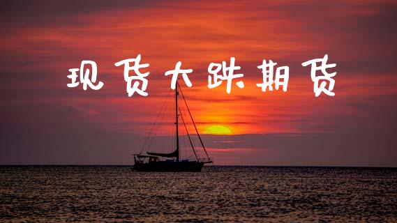 现货大跌期货_https://www.kuaijiepai.net_新股新闻_第1张