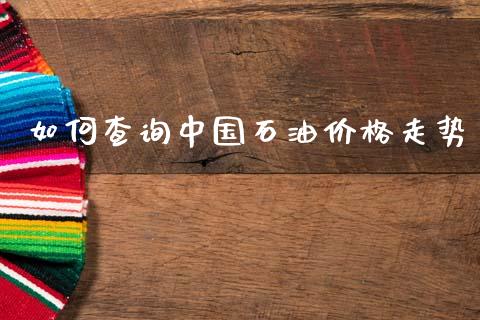 如何查询中国石油价格走势_https://www.kuaijiepai.net_国际期货_第1张