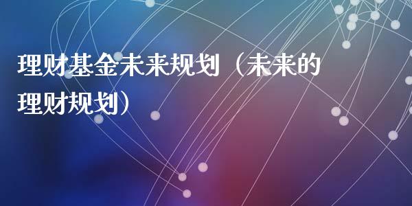理财基金未来规划（未来的理财规划）_https://www.kuaijiepai.net_投资理财_第1张