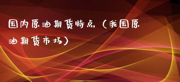 国内原油期货特点（我国原油期货市场）_https://www.kuaijiepai.net_期货资讯_第1张