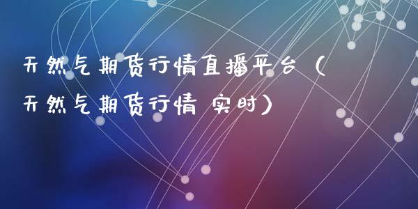 天然气期货行情直播平台（天然气期货行情 实时）_https://www.kuaijiepai.net_期货在线_第1张