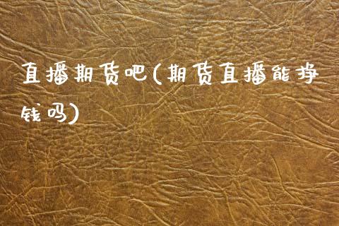 直播期货吧(期货直播能挣钱吗)_https://www.kuaijiepai.net_期货理财_第1张