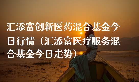 汇添富创新医药混合基金今日行情（汇添富医疗服务混合基金今日走势）_https://www.kuaijiepai.net_期货理财_第1张