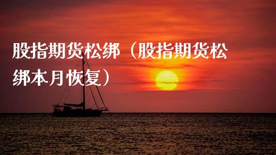股指期货松绑（股指期货松绑本月恢复）_https://www.kuaijiepai.net_期货资讯_第1张