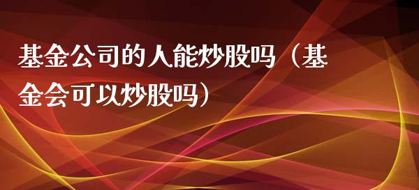 基金公司的人能炒股吗（基金会可以炒股吗）_https://www.kuaijiepai.net_期货理财_第1张