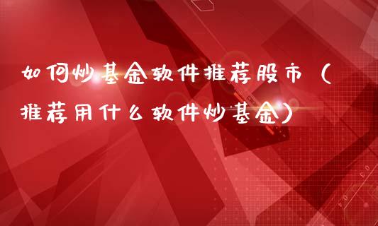 如何炒基金软件推荐股市（推荐用什么软件炒基金）_https://www.kuaijiepai.net_期货理财_第1张