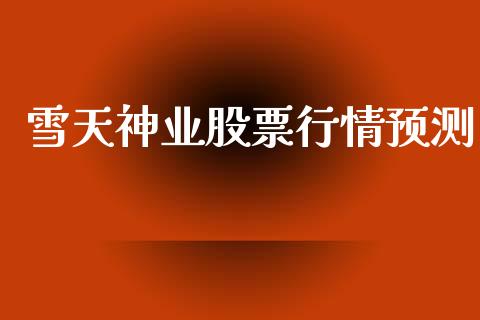 雪天神业股票行情预测_https://www.kuaijiepai.net_股票理论_第1张