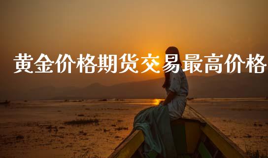 黄金价格期货交易最高价格_https://www.kuaijiepai.net_期货资讯_第1张