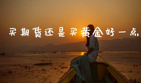 买期货还是买黄金好一点_https://www.kuaijiepai.net_期货资讯_第1张
