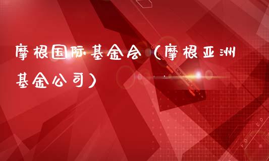 摩根国际基金会（摩根亚洲基金公司）_https://www.kuaijiepai.net_投资理财_第1张
