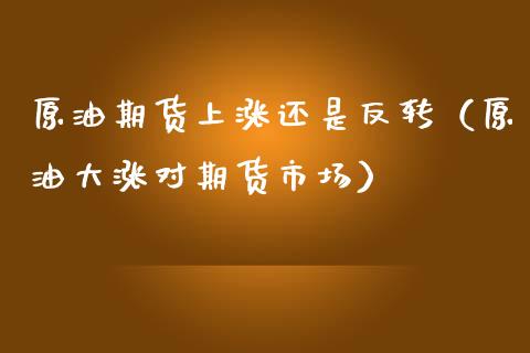 原油期货上涨还是反转（原油大涨对期货市场）_https://www.kuaijiepai.net_期货资讯_第1张