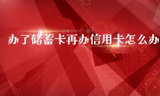 办了储蓄卡再办信用卡怎么办_https://www.kuaijiepai.net_新股新闻_第1张