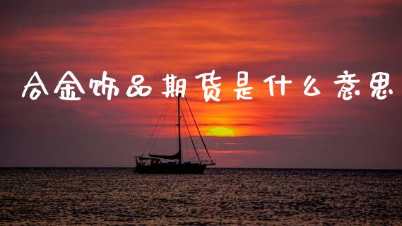 合金饰品期货是什么意思_https://www.kuaijiepai.net_期货在线_第1张