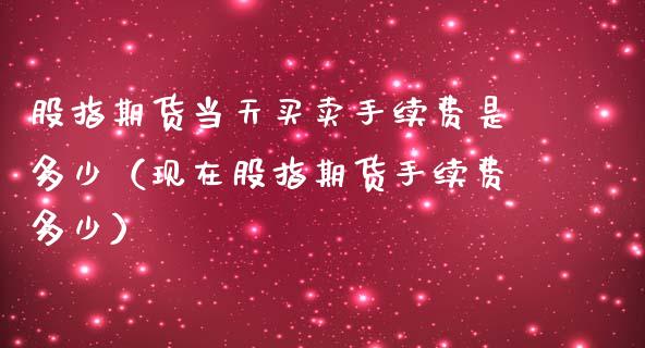 股指期货当天买卖手续费是多少（现在股指期货手续费多少）_https://www.kuaijiepai.net_国际期货_第1张
