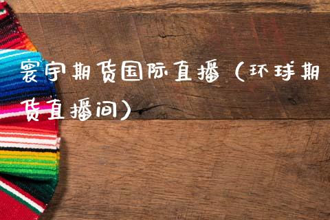 寰宇期货国际直播（环球期货直播间）_https://www.kuaijiepai.net_期货在线_第1张