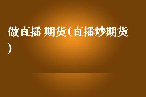 做直播 期货(直播炒期货)_国际期货_第1张_快捷排财经网 做直播 期货(直播炒期货)_https://www.kuaijiepai.net_国际期货_第1张