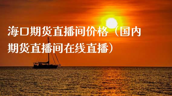 海口期货直播间价格（国内期货直播间在线直播）_https://www.kuaijiepai.net_期货在线_第1张