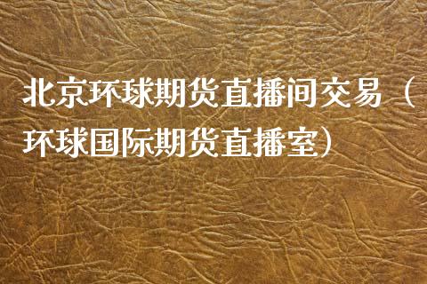北京环球期货直播间交易（环球国际期货直播室）_https://www.kuaijiepai.net_期货在线_第1张