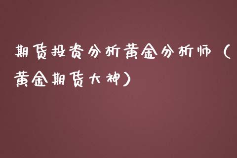 期货投资分析黄金分析师（黄金期货大神）_https://www.kuaijiepai.net_期货资讯_第1张