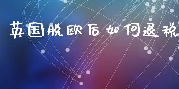 英国脱欧后如何退税_https://www.kuaijiepai.net_新股新闻_第1张