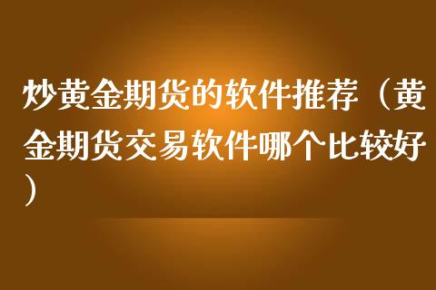 炒黄金期货的软件推荐（黄金期货交易软件哪个比较好）_https://www.kuaijiepai.net_国际期货_第1张