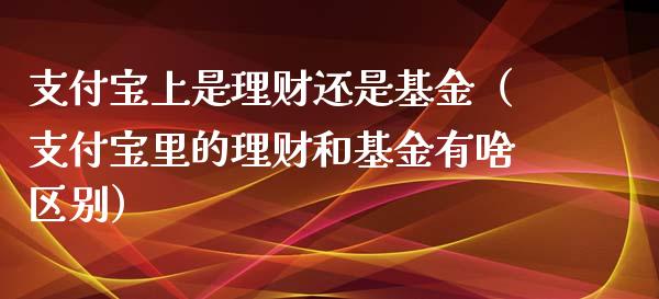 支付宝上是理财还是基金（支付宝里的理财和基金有啥区别）_https://www.kuaijiepai.net_期货理财_第1张