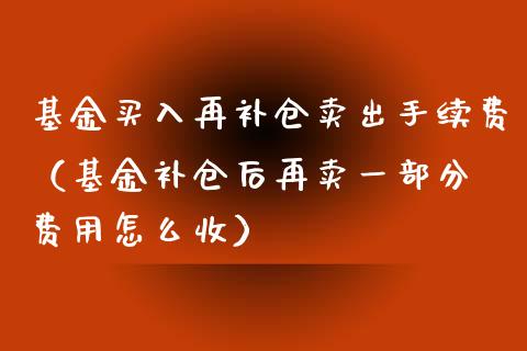 基金买入再补仓卖出手续费（基金补仓后再卖一部分 费用怎么收）_https://www.kuaijiepai.net_投资理财_第1张