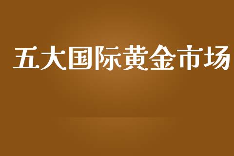五大国际黄金市场_https://www.kuaijiepai.net_国际期货_第1张