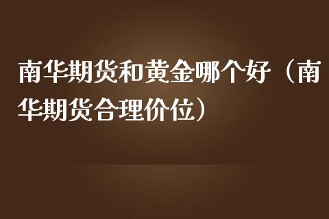 南华期货和黄金哪个好（南华期货合理价位）_https://www.kuaijiepai.net_期货资讯_第1张